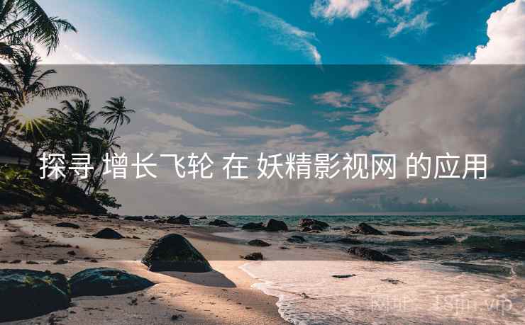 探寻 增长飞轮 在 妖精影视网 的应用  第1张