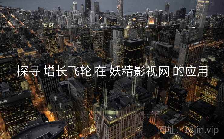 探寻 增长飞轮 在 妖精影视网 的应用  第2张