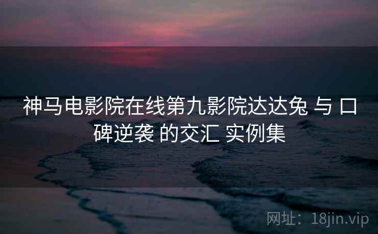 神马电影院在线第九影院达达兔 与 口碑逆袭 的交汇 实例集  第1张