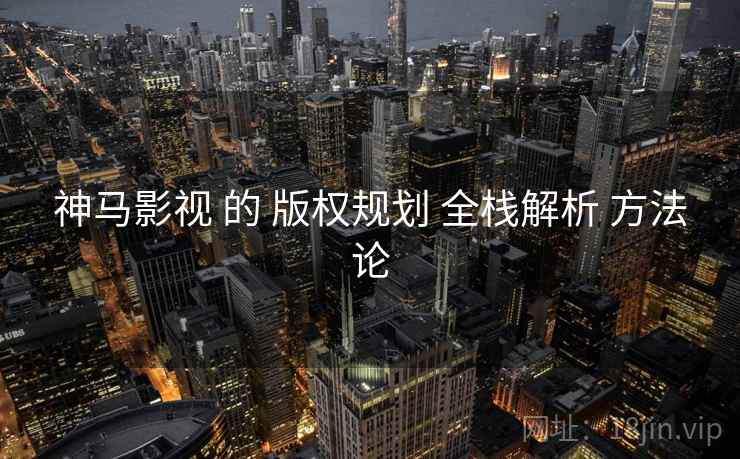 神马影视 的 版权规划 全栈解析 方法论  第1张