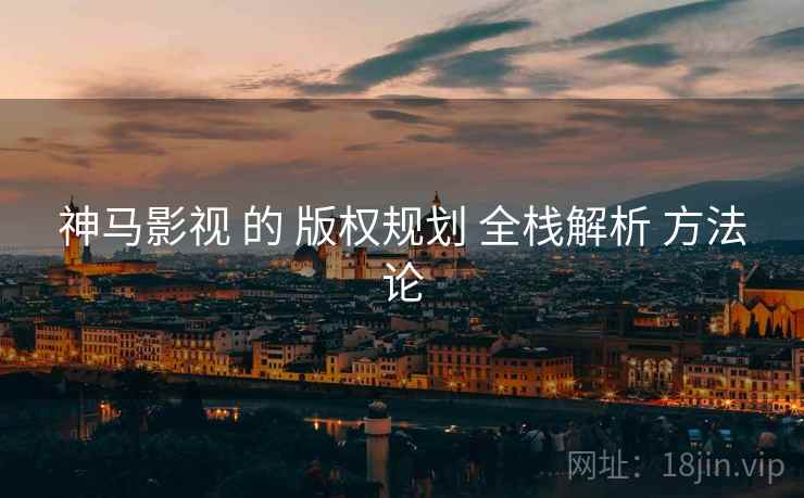 神马影视 的 版权规划 全栈解析 方法论  第2张