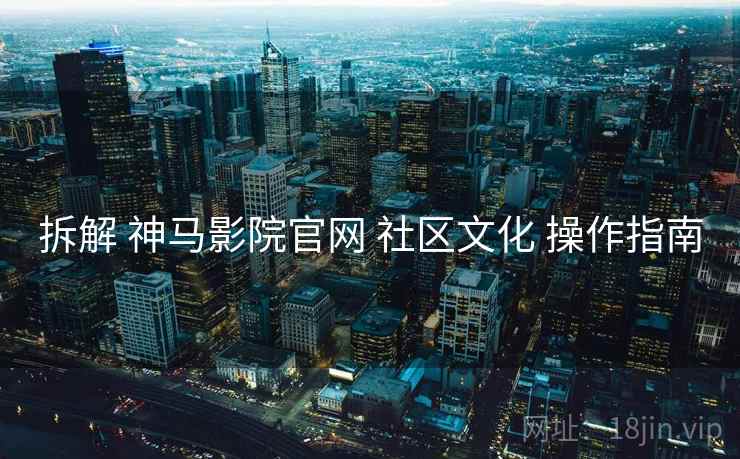 拆解 神马影院官网 社区文化 操作指南  第2张