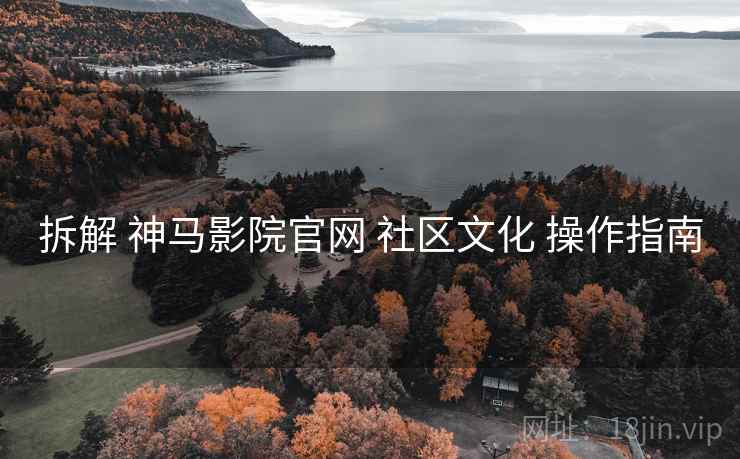 拆解 神马影院官网 社区文化 操作指南  第1张