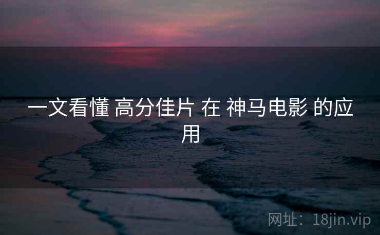 一文看懂 高分佳片 在 神马电影 的应用  第2张