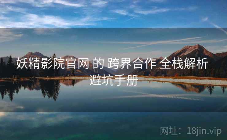 妖精影院官网 的 跨界合作 全栈解析 避坑手册  第1张