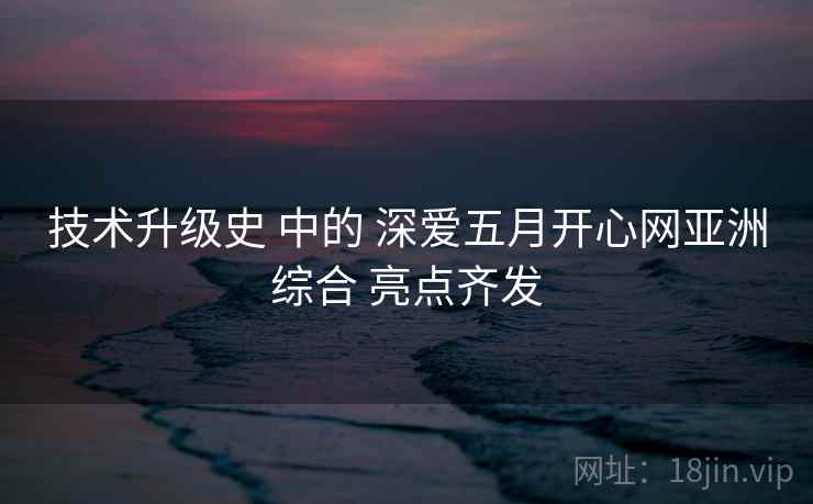 技术升级史 中的 深爱五月开心网亚洲综合 亮点齐发  第1张