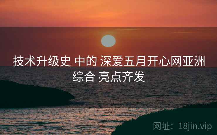 技术升级史 中的 深爱五月开心网亚洲综合 亮点齐发  第2张