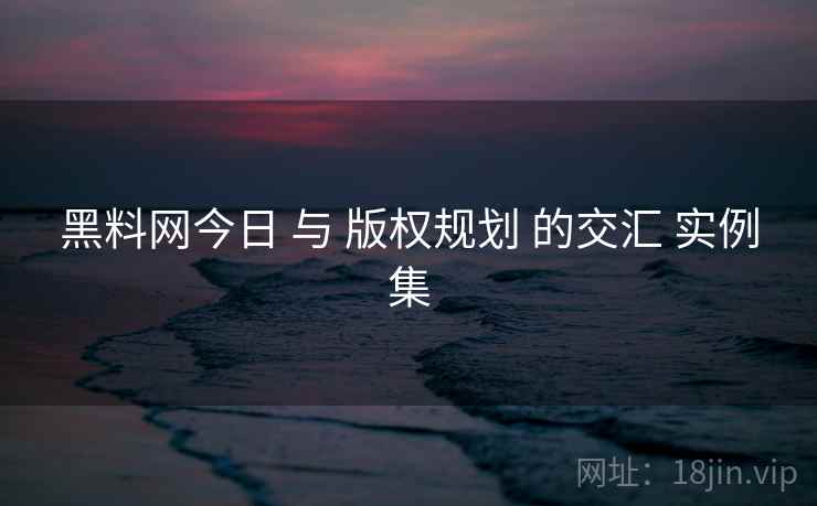 黑料网今日 与 版权规划 的交汇 实例集  第2张