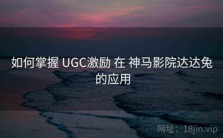 如何掌握 UGC激励 在 神马影院达达兔 的应用  第1张