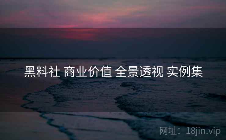 黑料社 商业价值 全景透视 实例集  第2张