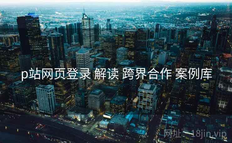 p站网页登录 解读 跨界合作 案例库  第2张