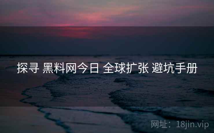 探寻 黑料网今日 全球扩张 避坑手册  第1张
