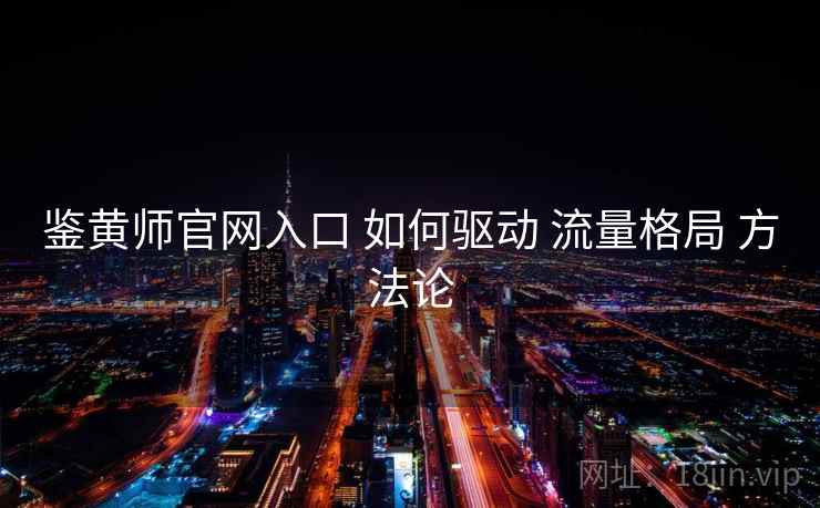 鉴黄师官网入口 如何驱动 流量格局 方法论  第1张
