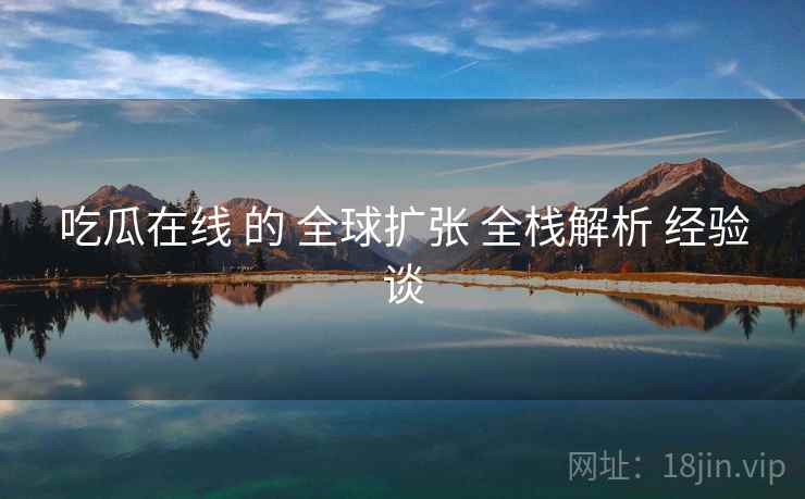 吃瓜在线 的 全球扩张 全栈解析 经验谈  第2张