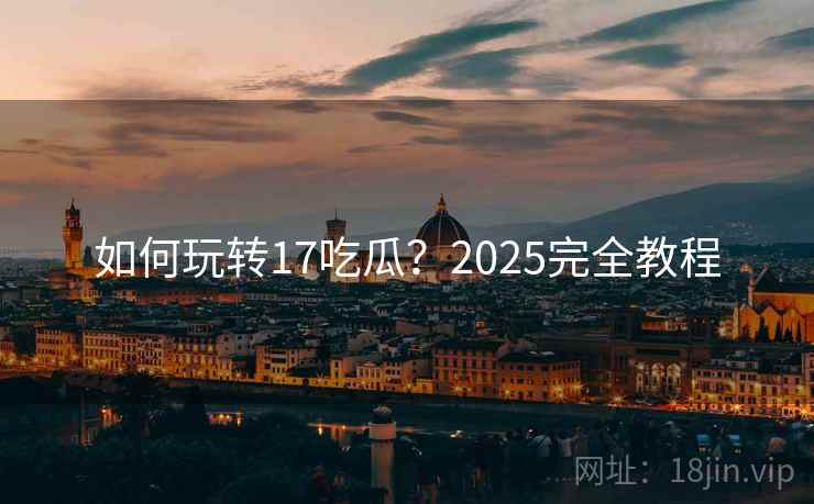 如何玩转17吃瓜？2025完全教程  第1张