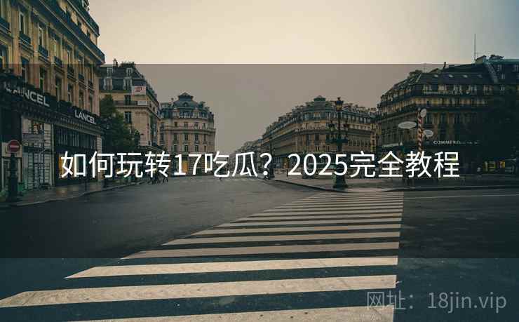 如何玩转17吃瓜？2025完全教程  第2张