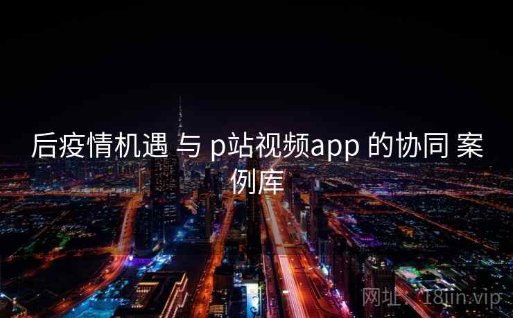 后疫情机遇 与 p站视频app 的协同 案例库  第2张