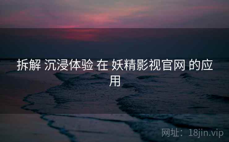 拆解 沉浸体验 在 妖精影视官网 的应用  第2张
