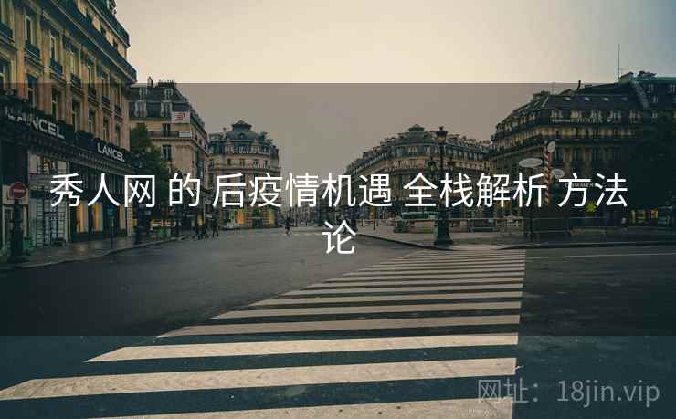 秀人网 的 后疫情机遇 全栈解析 方法论  第1张