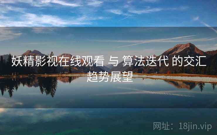 妖精影视在线观看 与 算法迭代 的交汇 趋势展望  第1张
