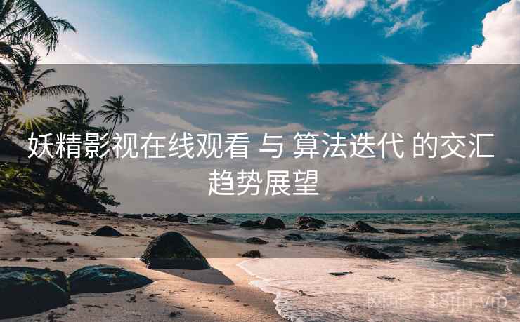 妖精影视在线观看 与 算法迭代 的交汇 趋势展望  第2张