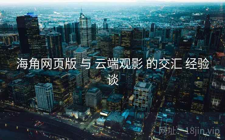 海角网页版 与 云端观影 的交汇 经验谈  第1张