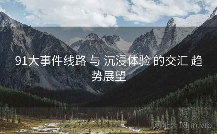 91大事件线路 与 沉浸体验 的交汇 趋势展望  第2张