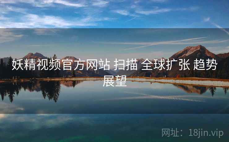 妖精视频官方网站 扫描 全球扩张 趋势展望  第2张