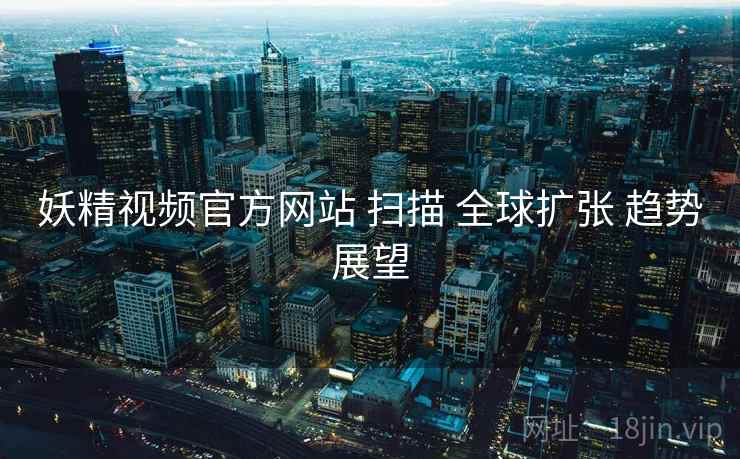 妖精视频官方网站 扫描 全球扩张 趋势展望  第1张