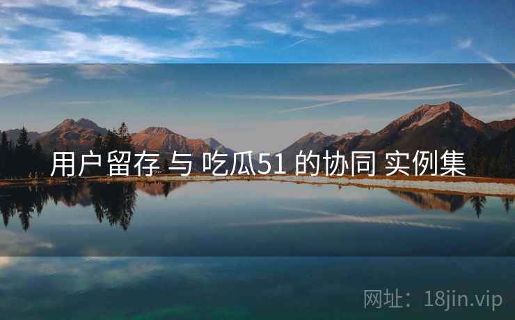用户留存 与 吃瓜51 的协同 实例集  第1张