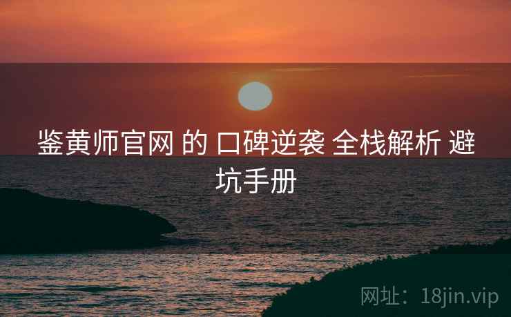 鉴黄师官网 的 口碑逆袭 全栈解析 避坑手册  第1张