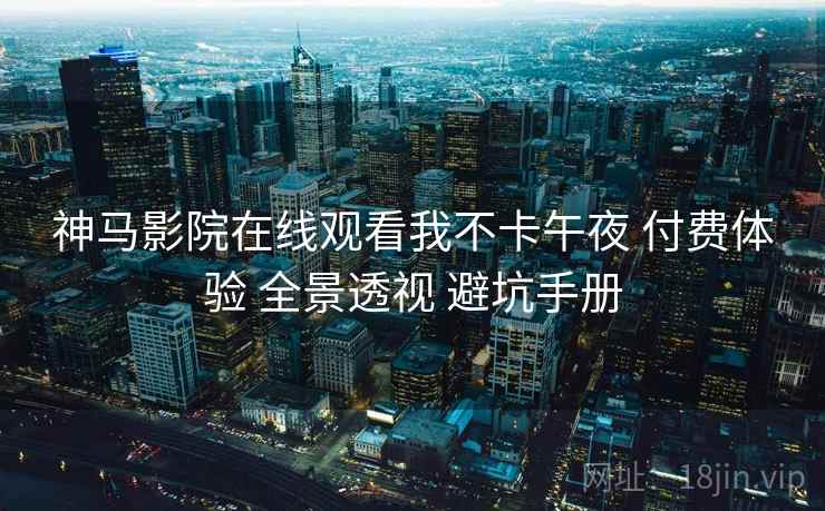 神马影院在线观看我不卡午夜 付费体验 全景透视 避坑手册  第1张