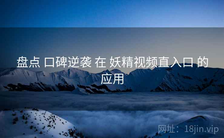 盘点 口碑逆袭 在 妖精视频直入口 的应用  第2张