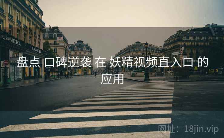盘点 口碑逆袭 在 妖精视频直入口 的应用  第1张