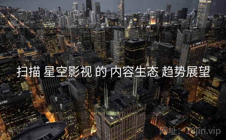 扫描 星空影视 的 内容生态 趋势展望  第2张