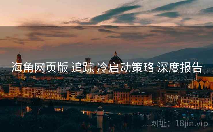 海角网页版 追踪 冷启动策略 深度报告  第1张