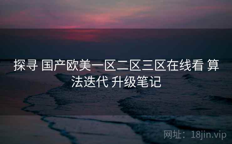 探寻 国产欧美一区二区三区在线看 算法迭代 升级笔记  第1张