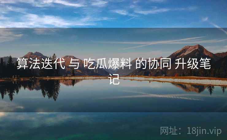 算法迭代 与 吃瓜爆料 的协同 升级笔记  第1张