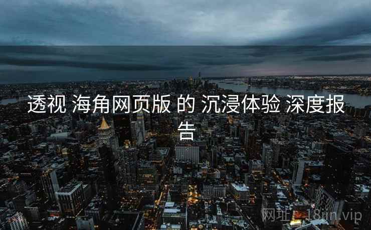 透视 海角网页版 的 沉浸体验 深度报告  第1张