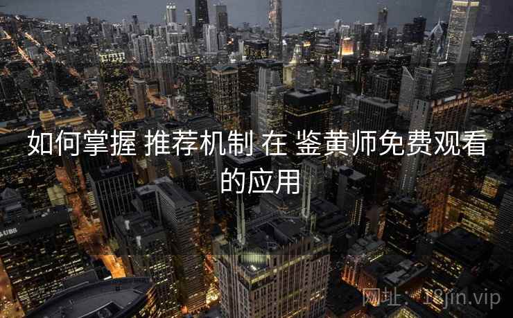 如何掌握 推荐机制 在 鉴黄师免费观看 的应用  第2张
