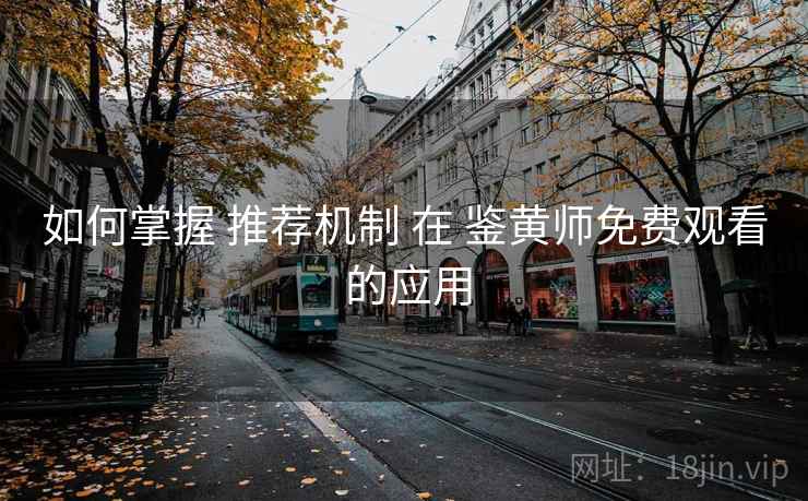 如何掌握 推荐机制 在 鉴黄师免费观看 的应用  第1张