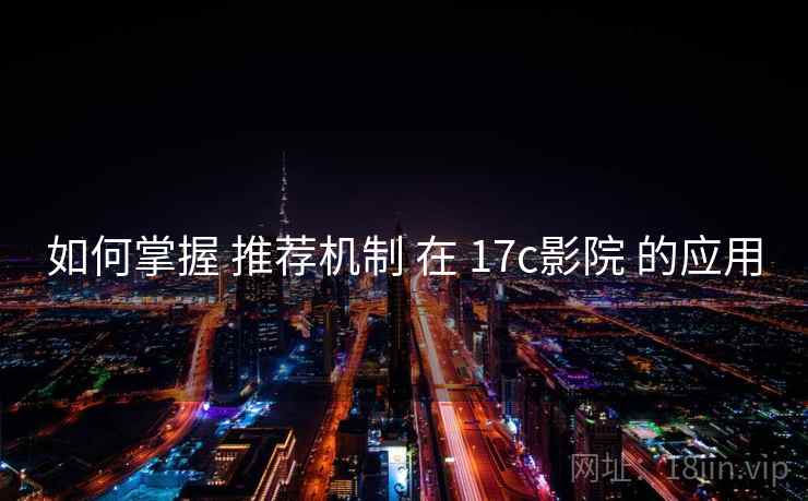 如何掌握 推荐机制 在 17c影院 的应用  第1张