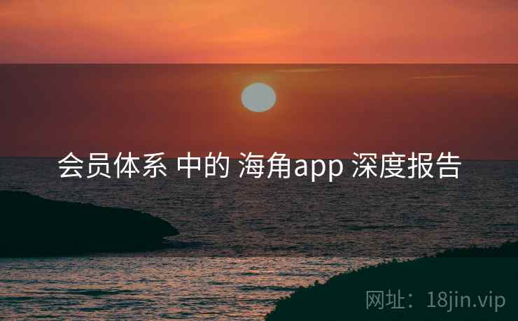 会员体系 中的 海角app 深度报告  第2张