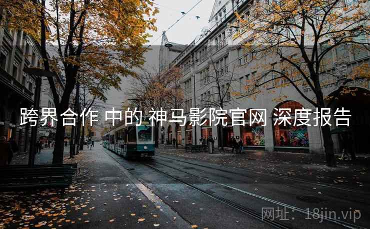 跨界合作 中的 神马影院官网 深度报告  第1张