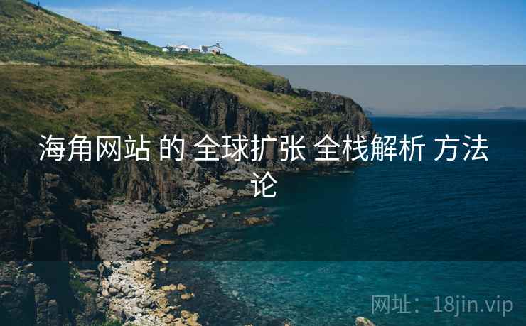 海角网站 的 全球扩张 全栈解析 方法论  第1张