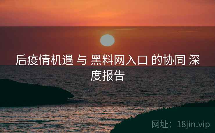 后疫情机遇 与 黑料网入口 的协同 深度报告  第2张