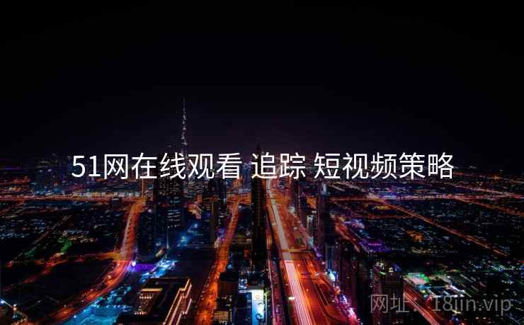 51网在线观看 追踪 短视频策略  第2张