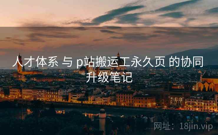 人才体系 与 p站搬运工永久页 的协同 升级笔记  第2张