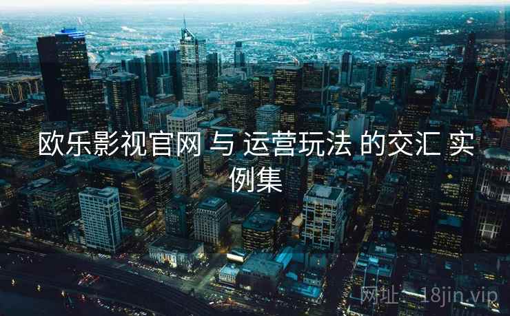 欧乐影视官网 与 运营玩法 的交汇 实例集  第2张