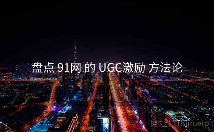 盘点 91网 的 UGC激励 方法论  第1张
